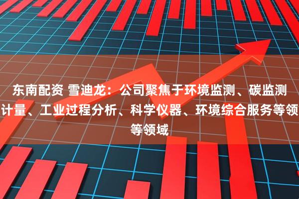 东南配资 雪迪龙：公司聚焦于环境监测、碳监测碳计量、工业过程分析、科学仪器、环境综合服务等领域