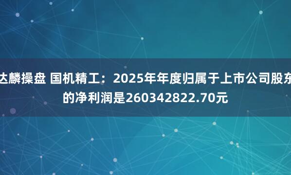 达麟操盘 国机精工：2025年年度归属于上市公司股东的净利润是260342822.70元