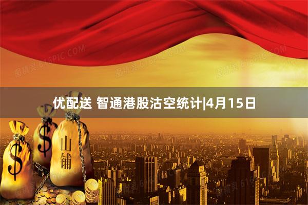 优配送 智通港股沽空统计|4月15日