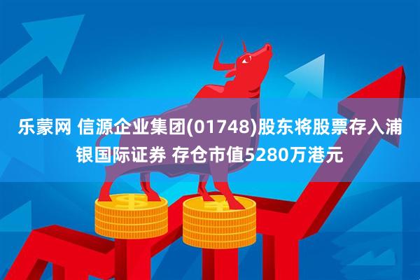 乐蒙网 信源企业集团(01748)股东将股票存入浦银国际证券 存仓市值5280万港元
