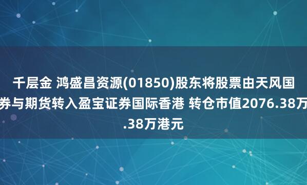 千层金 鸿盛昌资源(01850)股东将股票由天风国际证券与期货转入盈宝证券国际香港 转仓市值2076.38万港元