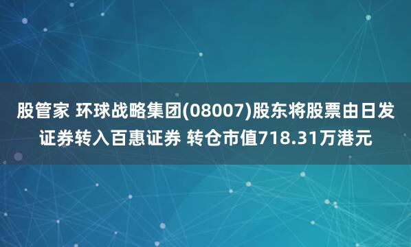 股管家 环球战略集团(08007)股东将股票由日发证券转入百惠证券 转仓市值718.31万港元