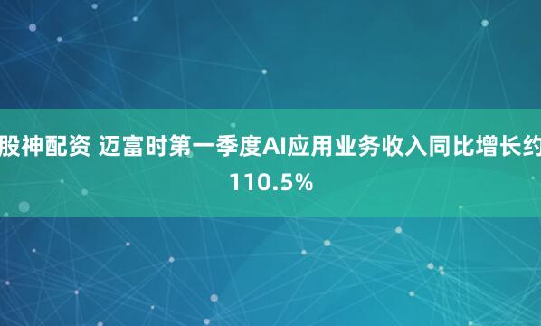股神配资 迈富时第一季度AI应用业务收入同比增长约110.5%