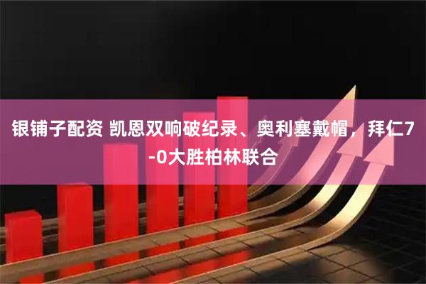 银铺子配资 凯恩双响破纪录、奥利塞戴帽,拜仁7-0大胜柏林联合