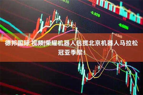 德邦国际 视频|荣耀机器人包揽北京机器人马拉松冠亚季军！