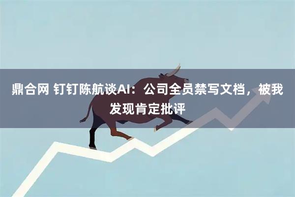 鼎合网 钉钉陈航谈AI：公司全员禁写文档，被我发现肯定批评