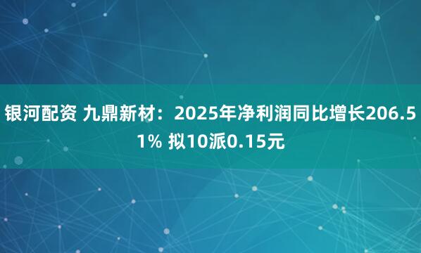 银河配资 九鼎新材：2025年净利润同比增长206.51% 拟10派0.15元
