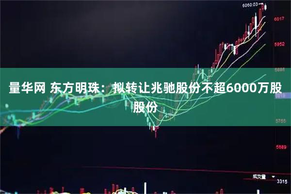 量华网 东方明珠：拟转让兆驰股份不超6000万股股份