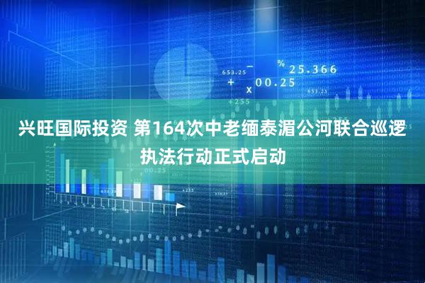 兴旺国际投资 第164次中老缅泰湄公河联合巡逻执法行动正式启动