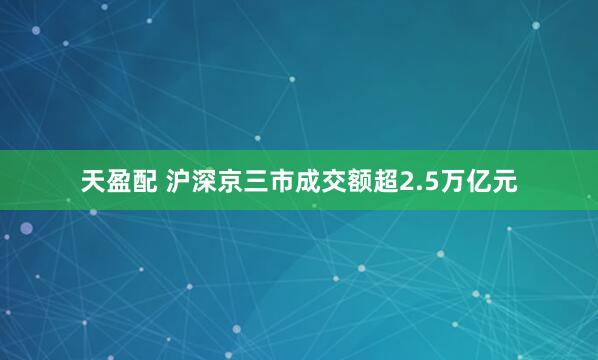 天盈配 沪深京三市成交额超2.5万亿元