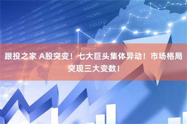 跟投之家 A股突变！七大巨头集体异动！市场格局突现三大变数！