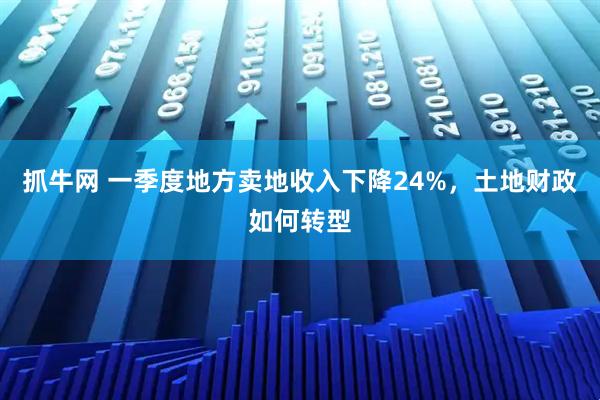 抓牛网 一季度地方卖地收入下降24%,土地财政如何转型