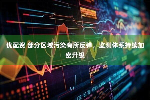 优配资 部分区域污染有所反弹，监测体系持续加密升级