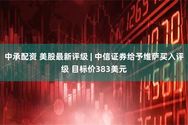 中承配资 美股最新评级 | 中信证券给予维萨买入评级 目标价383美元