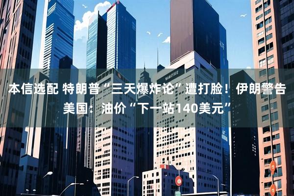 本信选配 特朗普“三天爆炸论”遭打脸！伊朗警告美国：油价“下一站140美元”