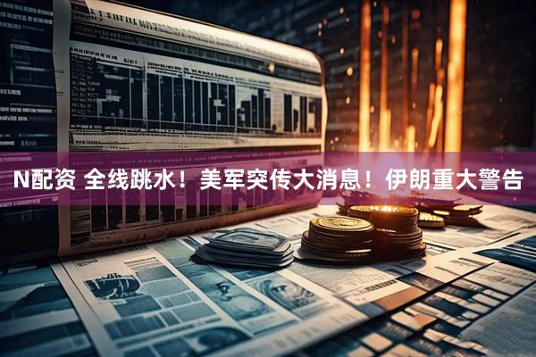 N配资 全线跳水！美军突传大消息！伊朗重大警告