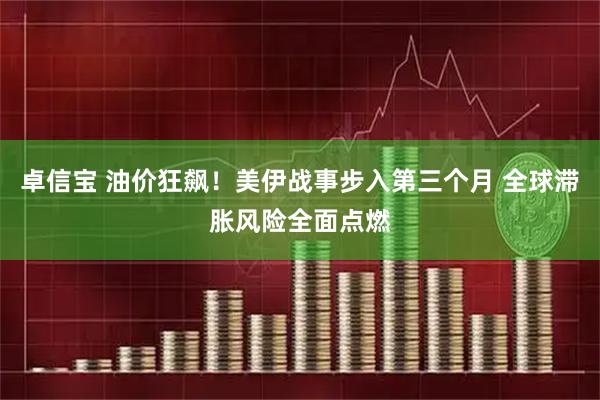 卓信宝 油价狂飙!美伊战事步入第三个月 全球滞胀风险全面点燃