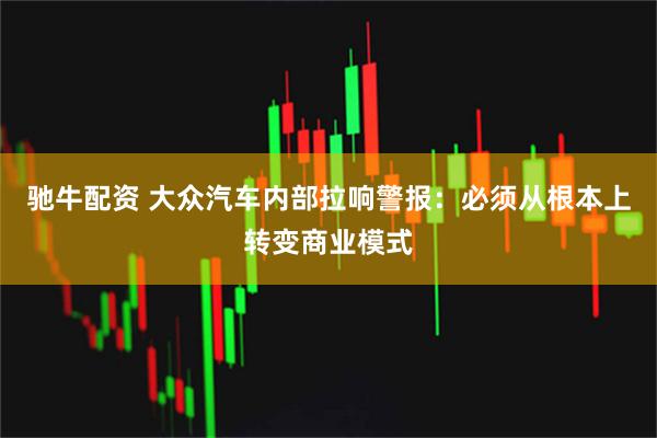 驰牛配资 大众汽车内部拉响警报：必须从根本上转变商业模式