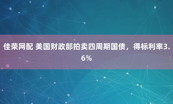 佳荣网配 美国财政部拍卖四周期国债，得标利率3.6%