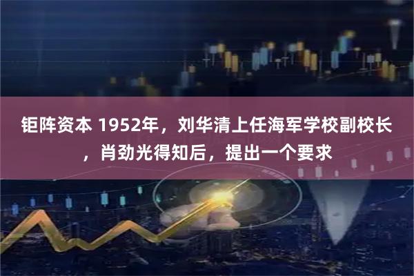 钜阵资本 1952年，刘华清上任海军学校副校长，肖劲光得知后，提出一个要求