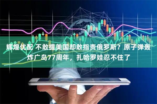 辉煌优配 不敢提美国却敢指责俄罗斯？原子弹轰炸广岛77周年，扎哈罗娃忍不住了