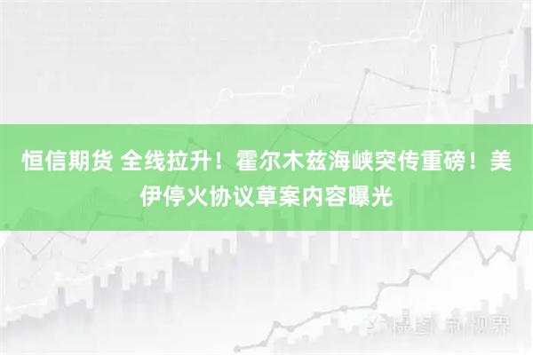恒信期货 全线拉升！霍尔木兹海峡突传重磅！美伊停火协议草案内容曝光