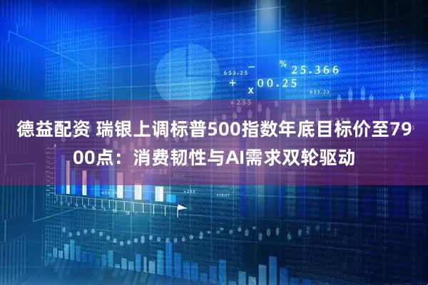 德益配资 瑞银上调标普500指数年底目标价至7900点：消费韧性与AI需求双轮驱动