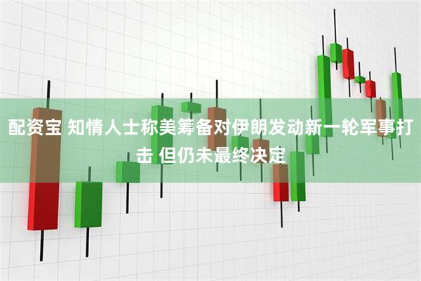 配资宝 知情人士称美筹备对伊朗发动新一轮军事打击 但仍未最终决定