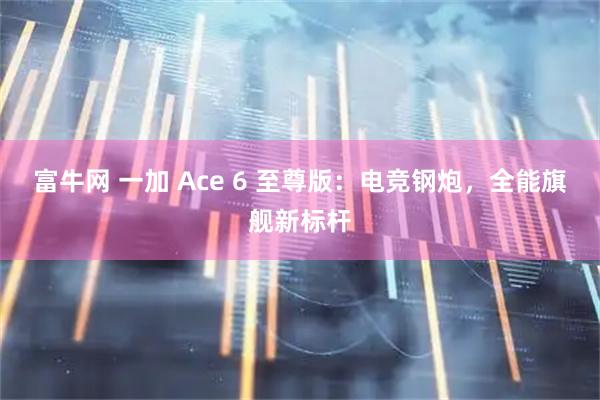 富牛网 一加 Ace 6 至尊版：电竞钢炮，全能旗舰新标杆