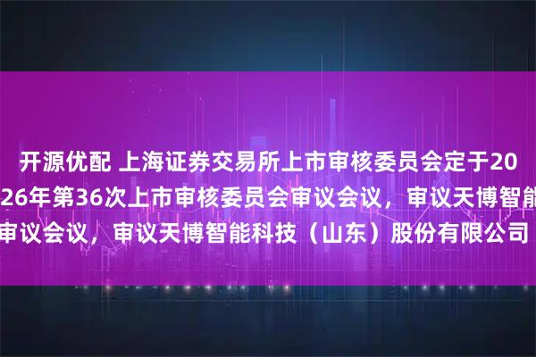 开源优配 上海证券交易所上市审核委员会定于2026年6月12日召开2026年第36次上市审核委员会审议会议，审议天博智能科技（山东）股份有限公司（首发）
