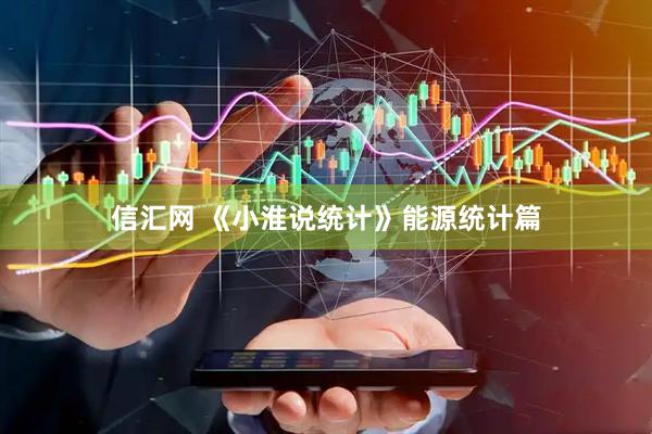 信汇网 《小淮说统计》能源统计篇