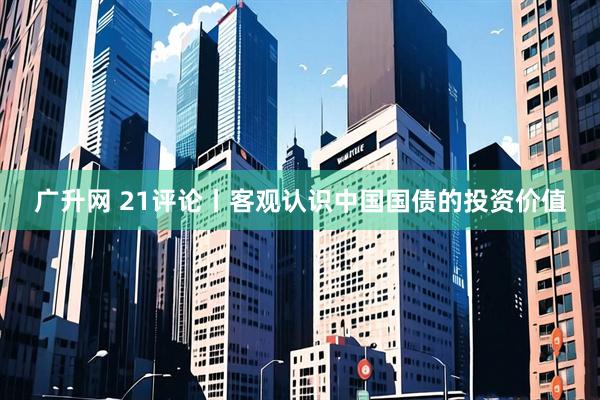 广升网 21评论丨客观认识中国国债的投资价值