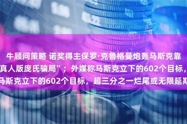 牛顾问策略 诺奖得主保罗·克鲁格曼炮轰马斯克靠“天才人设”圈钱，是“真人版庞氏骗局”；外媒称马斯克立下的602个目标，超三分之一烂尾或无限延期