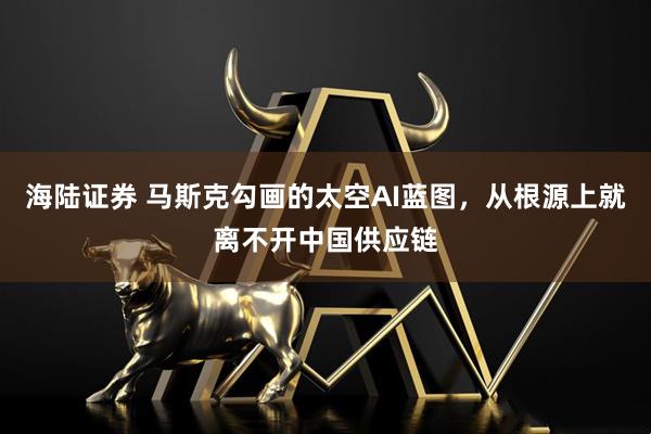 海陆证券 马斯克勾画的太空AI蓝图，从根源上就离不开中国供应链