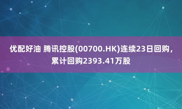 优配好油 腾讯控股(00700.HK)连续23日回购，累计回购2393.41万股