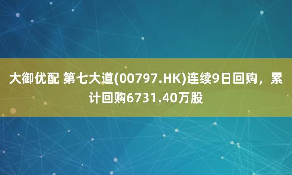 大御优配 第七大道(00797.HK)连续9日回购，累计回购6731.40万股