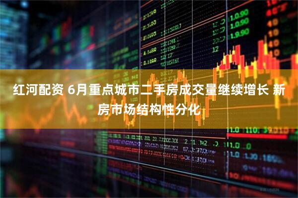 红河配资 6月重点城市二手房成交量继续增长 新房市场结构性分化