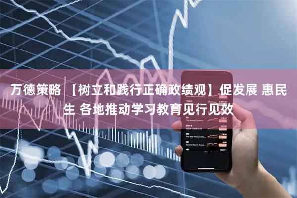 万德策略 【树立和践行正确政绩观】促发展 惠民生 各地推动学习教育见行见效