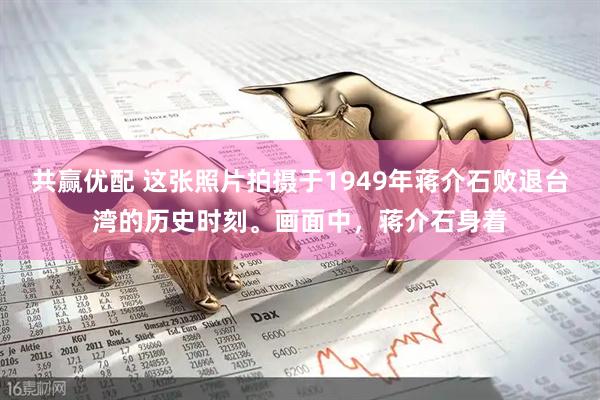 共赢优配 这张照片拍摄于1949年蒋介石败退台湾的历史时刻。画面中，蒋介石身着