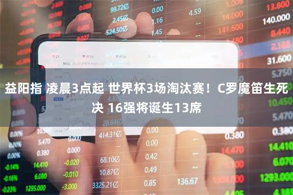 益阳指 凌晨3点起 世界杯3场淘汰赛!C罗魔笛生死决 16强将诞生13席