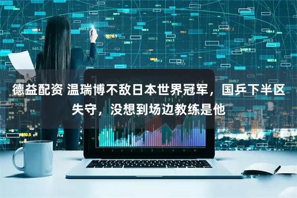 德益配资 温瑞博不敌日本世界冠军,国乒下半区失守,没想到场边教练是他