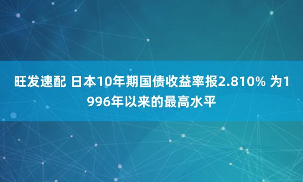 旺发速配 日本10年期国债收益率报2.810% 为1996年以来的最高水平