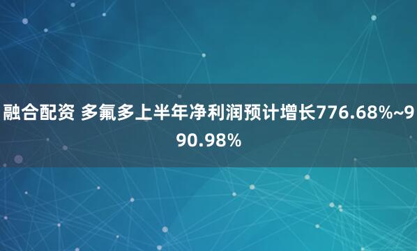融合配资 多氟多上半年净利润预计增长776.68%~990.98%