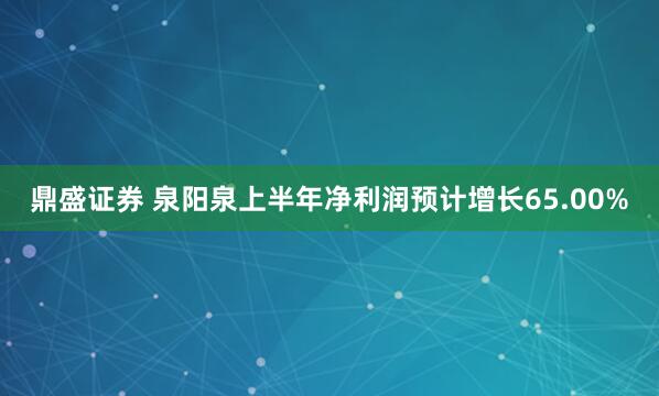 鼎盛证券 泉阳泉上半年净利润预计增长65.00%