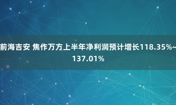 前海吉安 焦作万方上半年净利润预计增长118.35%~137.01%