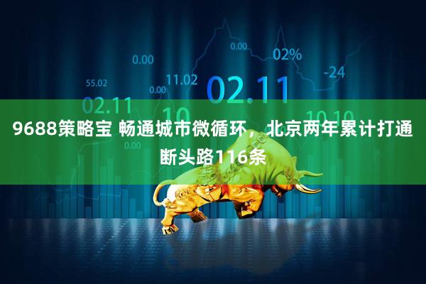9688策略宝 畅通城市微循环，北京两年累计打通断头路116条