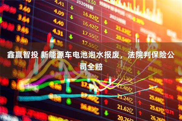 鑫赢智投 新能源车电池泡水报废，法院判保险公司全赔