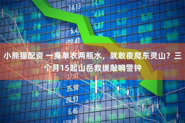 小熊猫配资 一身单衣两瓶水，就敢夜爬东灵山？三个月15起山岳救援敲响警钟
