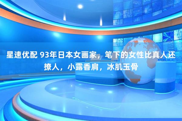 星速优配 93年日本女画家，笔下的女性比真人还撩人，小露香肩，冰肌玉骨