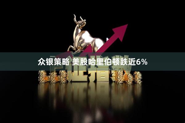 众银策略 美股哈里伯顿跌近6%